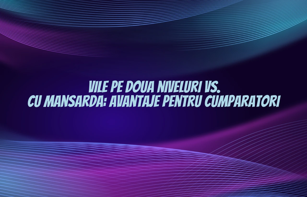 Vile pe doua niveluri vs. cu mansarda: avantaje pentru cumparatori